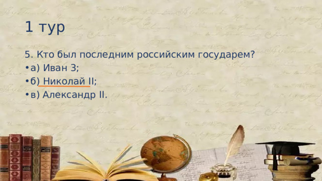 1 тур 5. Кто был последним российским государем? а) Иван 3; б) Николай II; в) Александр II. 