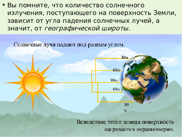Вы помните, что количество солнечного излучения, поступающего на поверхность Земли, зависит от угла падения солнечных лучей, а значит, от  географической широты . 