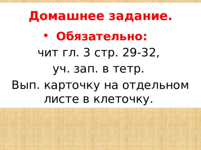 Домашнее задание. Обязательно: чит гл. 3 стр. 29-32, уч. зап. в тетр. Вып. карточку на отдельном листе в клеточку. 