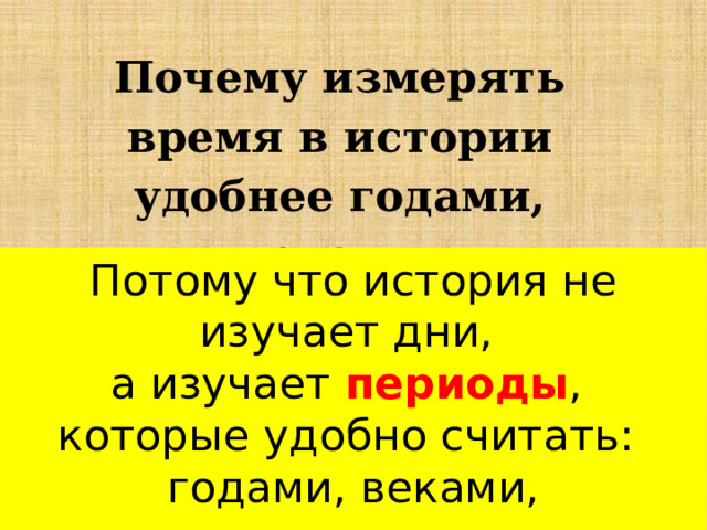 Почему измерять время в истории удобнее годами, веками, тысячелетиями? Потому что история не изучает дни, а изучает периоды , которые удобно считать: годами, веками, тысячелетиями. 