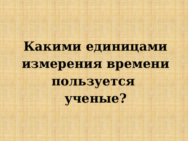 Какими единицами измерения времени пользуется ученые? 