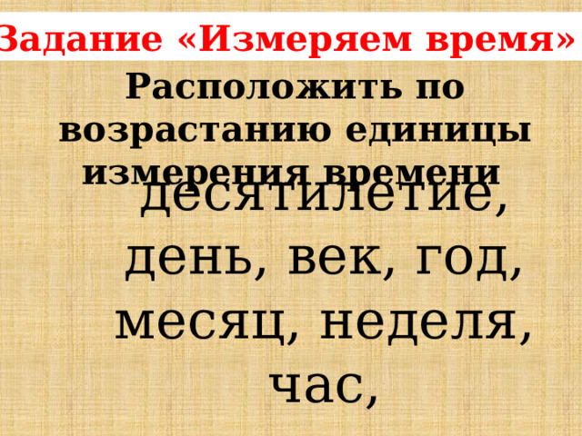 Задание «Измеряем время»   Расположить по возрастанию единицы измерения времени   десятилетие, день, век, год, месяц, неделя, час, тысячелетие, сутки .  