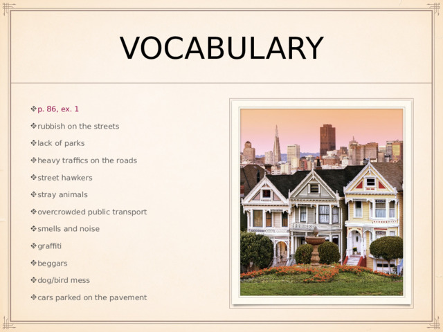 vocabulary p. 86, ex. 1 rubbish on the streets lack of parks heavy traffics on the roads street hawkers stray animals overcrowded public transport smells and noise graffiti beggars dog/bird mess cars parked on the pavement 