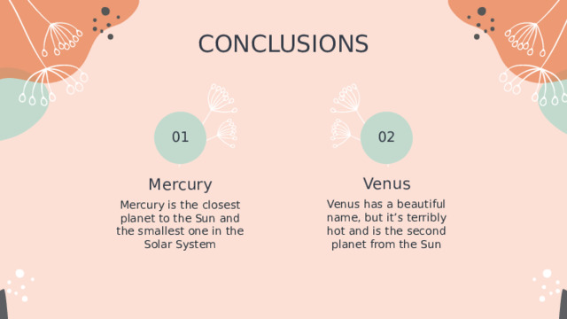 CONCLUSIONS 01 02 Venus Mercury Venus has a beautiful name, but it’s terribly hot and is the second planet from the Sun Mercury is the closest planet to the Sun and the smallest one in the Solar System 