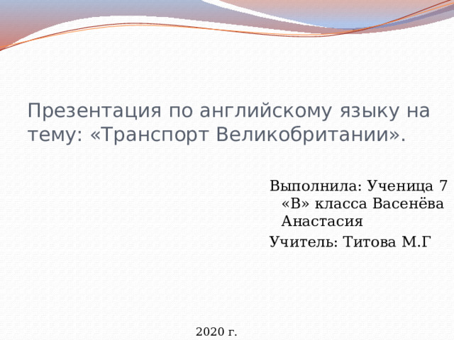 Презентация по английскому языку на тему: «Транспорт Великобритании». Выполнила: Ученица 7 «В» класса Васенёва Анастасия Учитель: Титова М.Г 2020 г. 
