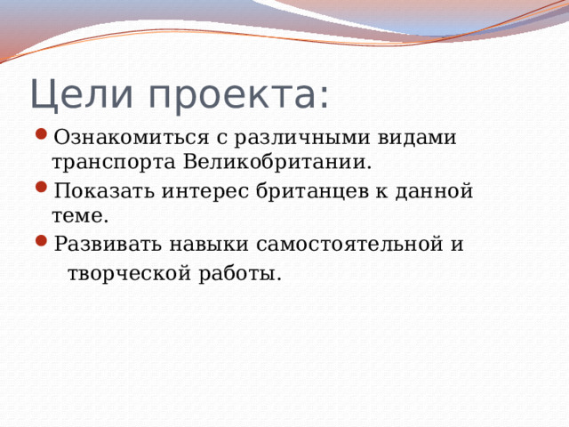 Цели проекта: Ознакомиться с различными видами транспорта Великобритании. Показать интерес британцев к данной теме. Развивать навыки самостоятельной и  творческой работы. 