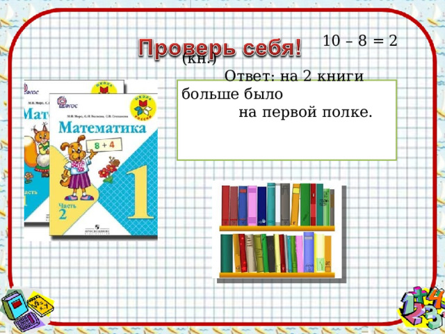  10  – 8 = 2 (кн.) Ответ: на 2 книги больше было  на первой полке. 