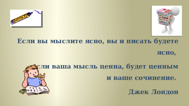 Если вы мыслите ясно, вы и писать будете ясно, если ваша мысль ценна, будет ценным и ваше сочинение.   Джек Лондон 