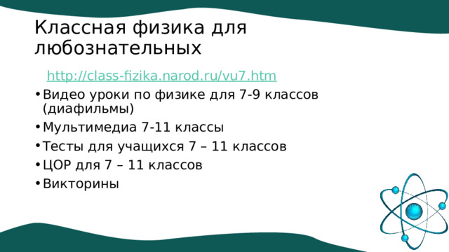 Классная физика для любознательных  http://class-fizika.narod.ru/vu7.htm Видео уроки по физике для 7-9 классов (диафильмы) Мультимедиа 7-11 классы Тесты для учащихся 7 – 11 классов ЦОР для 7 – 11 классов Викторины 