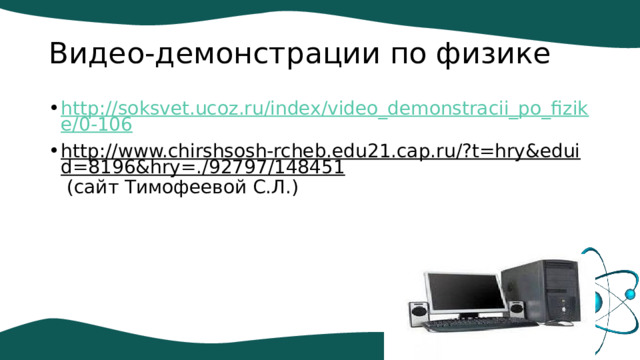 Видео-демонстрации по физике http://soksvet.ucoz.ru/index/video_demonstracii_po_fizike/0-106 http://www.chirshsosh-rcheb.edu21.cap.ru/?t=hry&eduid=8196&hry=./92797/148451 (сайт Тимофеевой С.Л.) 