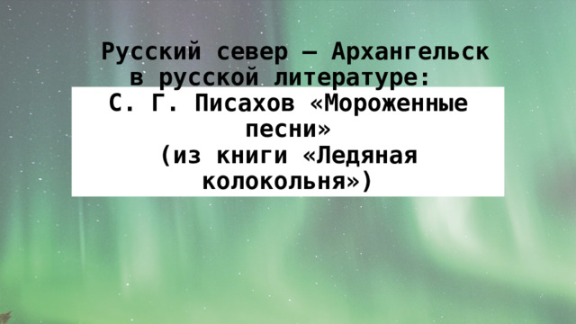  Русский север – Архангельск в русской литературе:  С. Г. Писахов «Мороженные песни»  (из книги «Ледяная колокольня») 