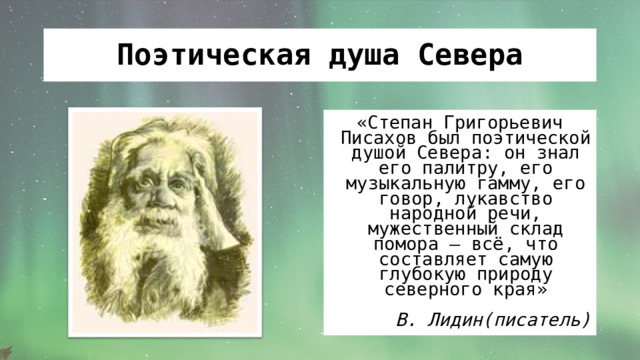 Поэтическая душа Севера «Степан Григорьевич Писахов был поэтической душой Севера: он знал его палитру, его музыкальную гамму, его говор, лукавство народной речи, мужественный склад помора – всё, что составляет самую глубокую природу северного края» В. Лидин(писатель) 