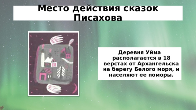 Место действия сказок Писахова Деревня Уйма располагается в 18 верстах от Архангельска на берегу Белого моря, и населяют ее поморы. 