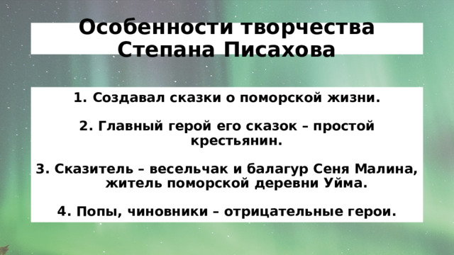 Особенности творчества Степана Писахова Создавал сказки о поморской жизни.  2. Главный герой его сказок – простой крестьянин.  3. Сказитель – весельчак и балагур Сеня Малина, житель поморской деревни Уйма.  4. Попы, чиновники – отрицательные герои. 