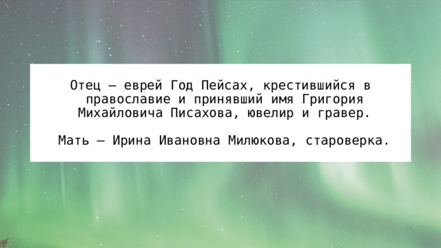 Отец – еврей Год Пейсах, крестившийся в православие и принявший имя Григория Михайловича Писахова, ювелир и гравер.  Мать – Ирина Ивановна Милюкова, староверка. 