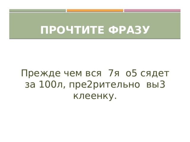 Прочтите фразу Прежде чем вся 7я о5 сядет за 100л, пре2рительно вы3 клеенку. 