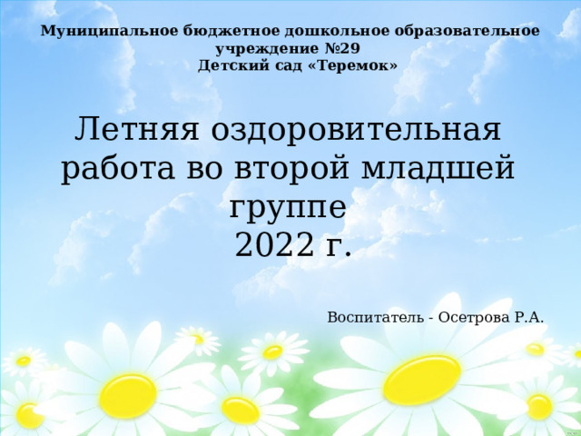 Муниципальное бюджетное дошкольное образовательное учреждение №29  Детский сад «Теремок» Летняя оздоровительная работа во второй младшей группе  2022 г. Воспитатель - Осетрова Р.А. 