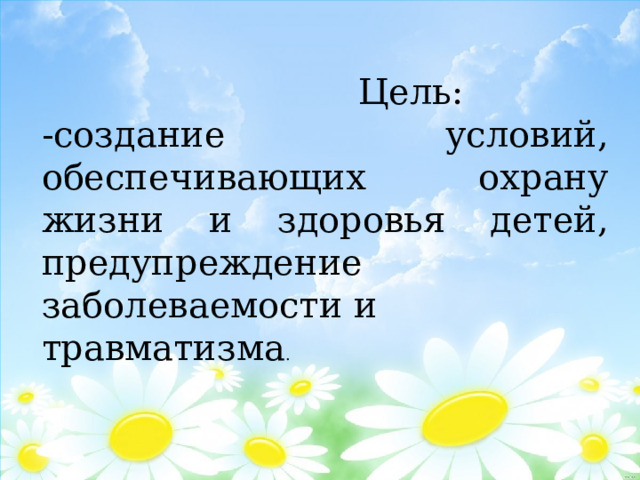  Цель: -создание условий, обеспечивающих охрану жизни и здоровья детей, предупреждение заболеваемости и травматизма . 