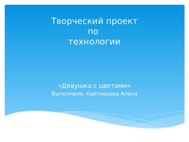 Творческий проект  по  технологии «Девушка с цветами» Выполнила: Кайтмазова Алана 