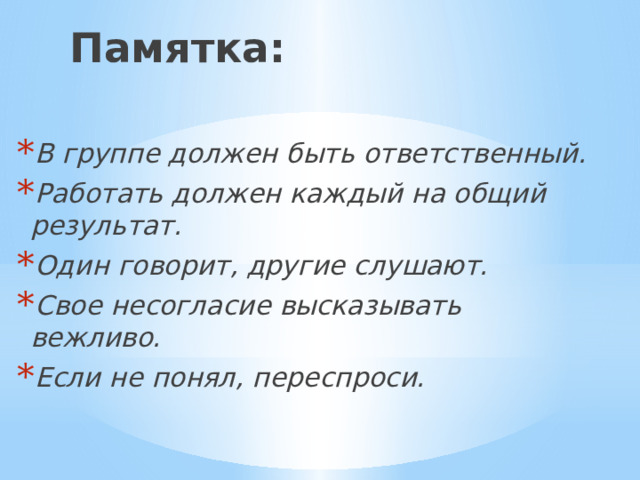 Памятка: В группе должен быть ответственный. Работать должен каждый на общий результат. Один говорит, другие слушают. Свое несогласие высказывать вежливо. Если не понял, переспроси. 