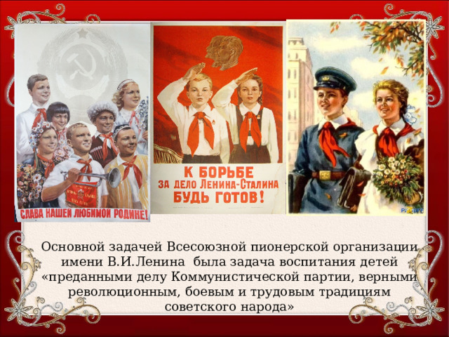 Основной задачей Всесоюзной пионерской организации имени В.И.Ленина была задача воспитания детей «преданными делу Коммунистической партии, верными революционным, боевым и трудовым традициям советского народа» 