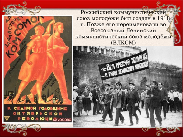 Российский коммунистический союз молодёжи был создан в 1918 г. Позже его переименовали во Всесоюзный Ленинский коммунистический союз молодёжи (ВЛКСМ) 