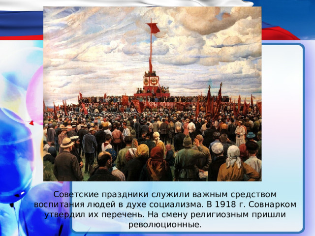 Советские праздники служили важным средством воспитания людей в духе социализма. В 1918 г. Совнарком утвердил их перечень. На смену религиозным пришли революционные. 