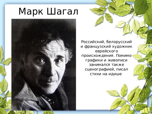 Марк Шагал Российский, белорусский и французский художник еврейского происхождения. Помимо графики и живописи занимался также сценографией, писал стихи на идише 