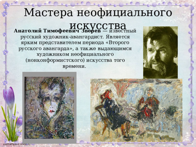 Мастера неофициального искусства Анатолий Тимофеевич Зверев — известный русский художник-авангардист. Является ярким представителем периода «Второго русского авангарда», а также выдающимся художником неофициального (нонконформистского) искусства того времени. 