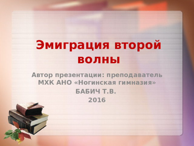 Эмиграция второй волны Автор презентации: преподаватель МХК АНО «Ногинская гимназия» БАБИЧ Т.В. 2016 