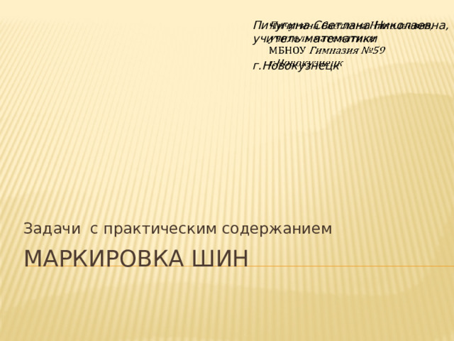   Пичугина Светлана Николаевна, учитель математики  г.Новокузнецк Задачи с практическим содержанием Маркировка шин 