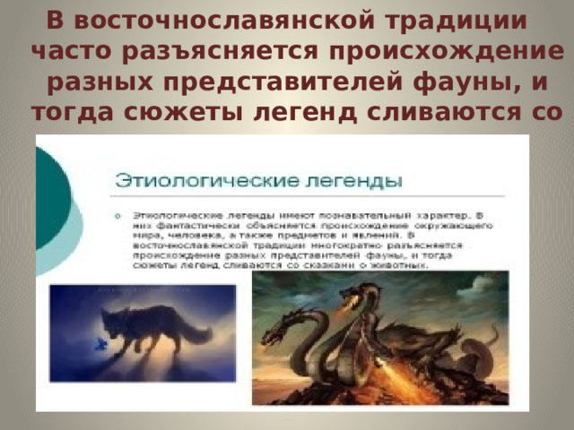 В восточнославянской традиции часто разъясняется происхождение разных представителей фауны, и тогда сюжеты легенд сливаются со сказками о животных. 