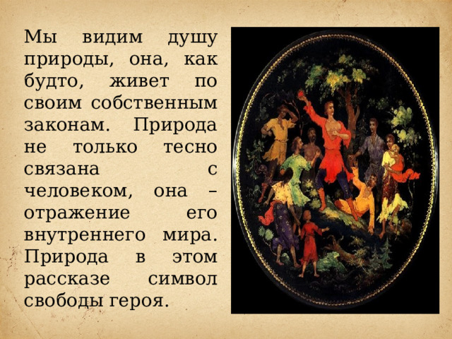 Мы видим душу природы, она, как будто, живет по своим собственным законам. Природа не только тесно связана с человеком, она – отражение его внутреннего мира. Природа в этом рассказе символ свободы героя. 