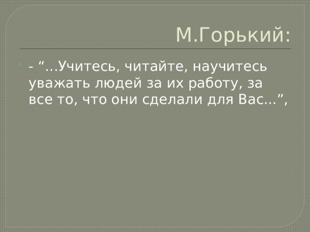 М.Горький: - “...Учитесь, читайте, научитесь уважать людей за их работу, за все то, что они сделали для Вас...”, 