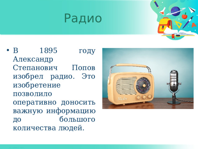 Радио В 1895 году Александр Степанович Попов изобрел радио. Это изобретение позволило оперативно доносить важную информацию до большого количества людей. 
