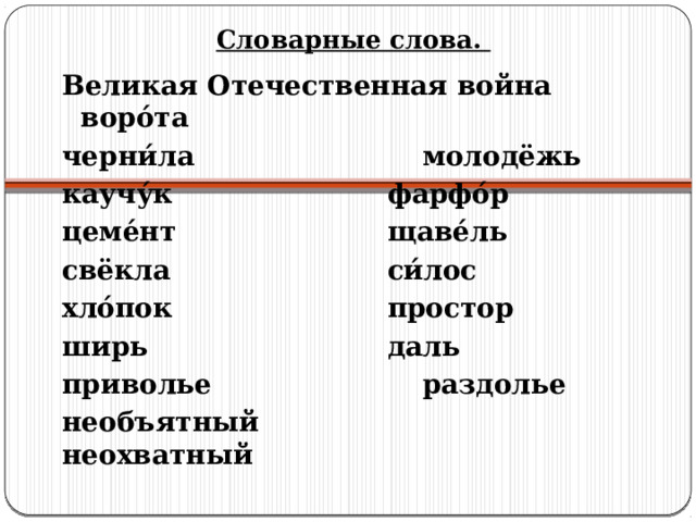 Словарные слова. Великая Отечественная война   воро́та черни́ла      молодёжь каучу́к      фарфо́р цеме́нт      щаве́ль свёкла      си́лос хло́пок      простор ширь       даль приволье      раздолье необъятный      неохватный 