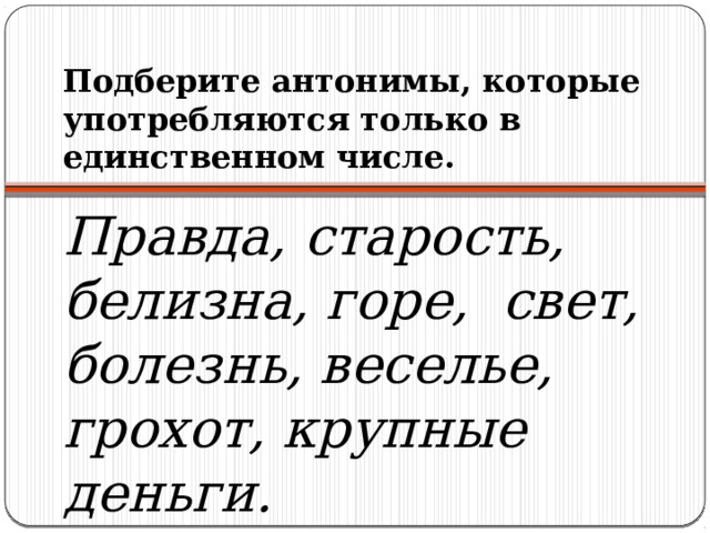 Подберите антонимы, которые употребляются только в единственном числе.   Правда, старость, белизна, горе, свет, болезнь, веселье, грохот, крупные деньги. 