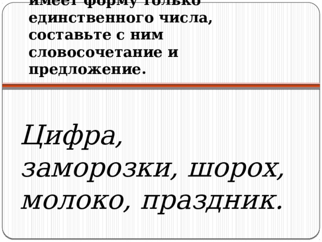 Найдите имя существительное, которое имеет форму только единственного числа, составьте с ним словосочетание и предложение.   Цифра, заморозки, шорох, молоко, праздник. 