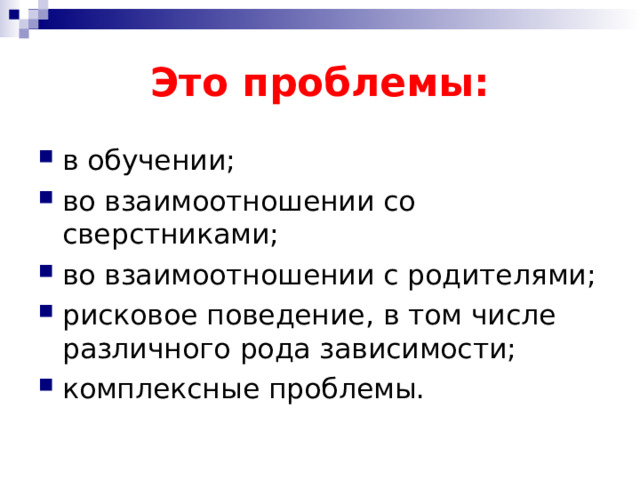 Это проблемы: в обучении; во взаимоотношении со сверстниками; во взаимоотношении с родителями; рисковое поведение, в том числе различного рода зависимости; комплексные проблемы.  