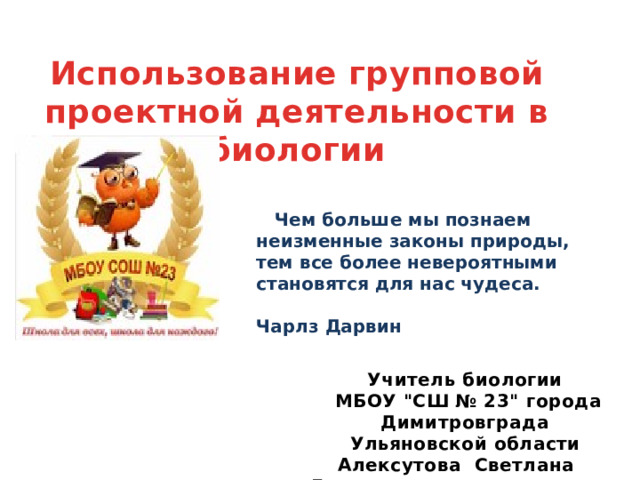 Использование групповой  проектной деятельности в биологии  Чем больше мы познаем неизменные законы природы, тем все более невероятными становятся для нас чудеса.  Чарлз Дарвин   Учитель биологии  МБОУ 