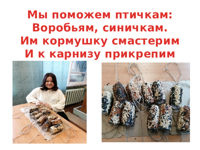 Мы поможем птичкам:  Воробьям, синичкам.  Им кормушку смастерим  И к карнизу прикрепим 