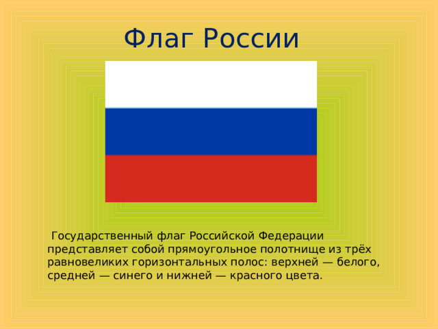  Государственный флаг Российской Федерации представляет собой прямоугольное полотнище из трёх равновеликих горизонтальных полос: верхней — белого, средней — синего и нижней — красного цвета.  Флаг России 