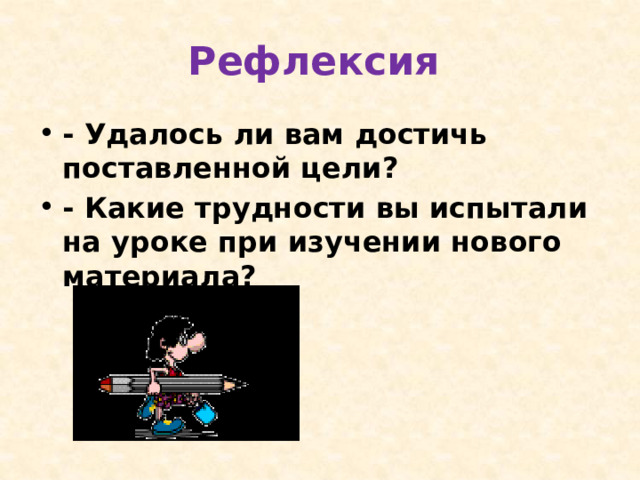 Рефлексия  - Удалось ли вам достичь поставленной цели? - Какие трудности вы испытали на уроке при изучении нового материала?  