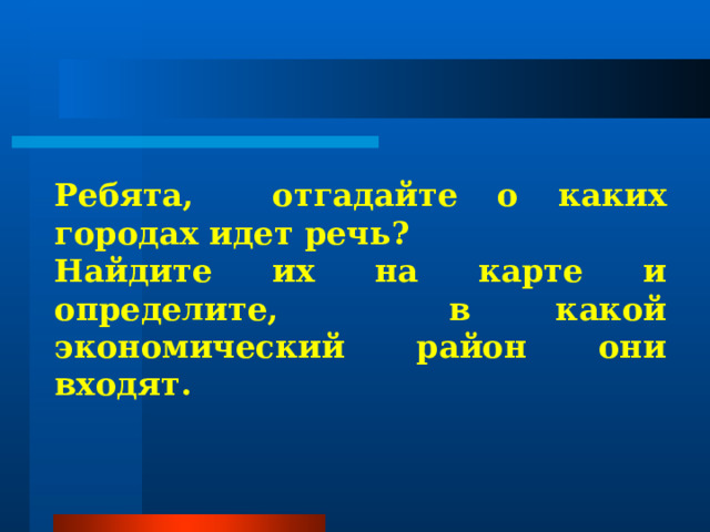 Ребята, отгадайте о каких городах идет речь? Найдите их на карте и определите, в какой экономический район они входят. 