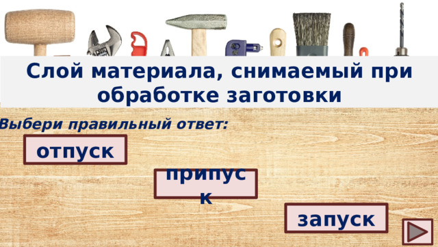 Слой материала, снимаемый при обработке заготовки Выбери правильный ответ: отпуск припуск запуск 