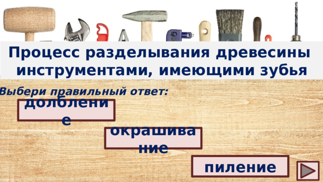 Процесс разделывания древесины инструментами, имеющими зубья Выбери правильный ответ: долбление окрашивание пиление 