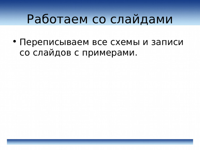 Работаем со слайдами Переписываем все схемы и записи со слайдов с примерами. 