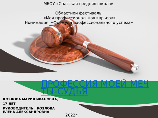 МБОУ «Спасская средняя школа»  Областной фестиваль  «Моя профессиональная карьера» Номинация: «Формула профессионального успеха»   ПРОФЕССИЯ моей мечты-СУДЬЯ © Copyright PresentationGo.com – The free PowerPoint template library Козлова Мария Ивановна, 17 лет Руководитель : Козлова Елена Александровна  2022г. 