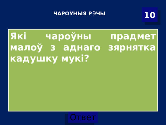 10 ЧАРОЎНЫЯ Р э ЧЫ    Які чароўны прадмет малоў з аднаго зярнятка кадушку мукі? 