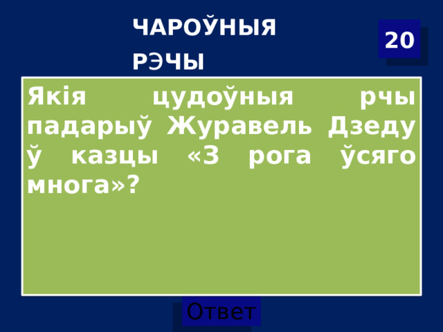 ЧАРОЎНЫЯ Р э ЧЫ 20 Якія цудоўныя рчы падарыў Журавель Дзеду ў казцы «З рога ўсяго многа»? 